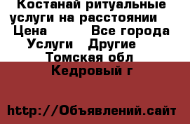 Костанай-ритуальные услуги на расстоянии. › Цена ­ 100 - Все города Услуги » Другие   . Томская обл.,Кедровый г.